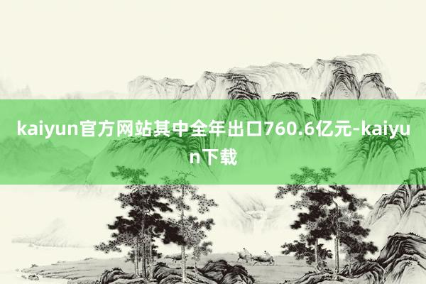 kaiyun官方网站其中全年出口760.6亿元-kaiyun下载