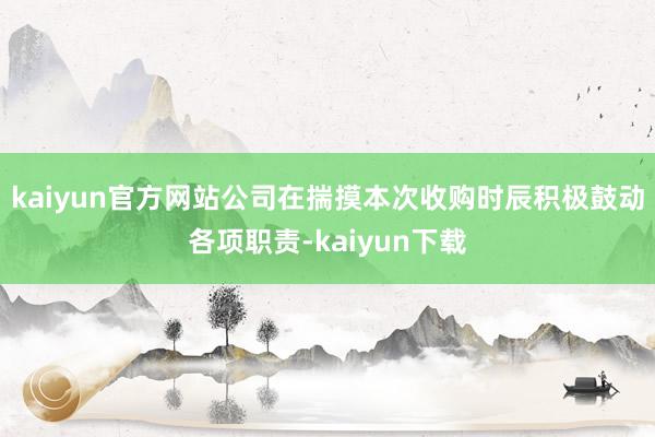 kaiyun官方网站公司在揣摸本次收购时辰积极鼓动各项职责-kaiyun下载