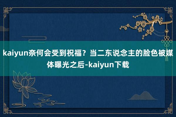 kaiyun奈何会受到祝福？当二东说念主的脸色被媒体曝光之后-kaiyun下载