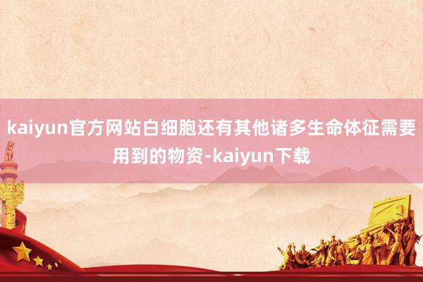 kaiyun官方网站白细胞还有其他诸多生命体征需要用到的物资-kaiyun下载