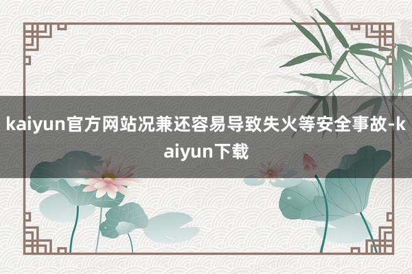 kaiyun官方网站况兼还容易导致失火等安全事故-kaiyun下载