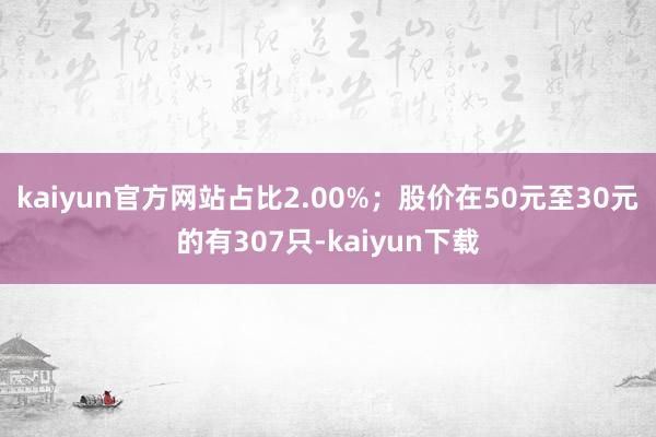 kaiyun官方网站占比2.00%；股价在50元至30元的有307只-kaiyun下载