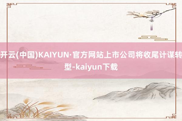 开云(中国)KAIYUN·官方网站上市公司将收尾计谋转型-kaiyun下载