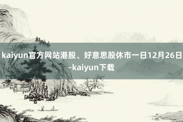 kaiyun官方网站港股、好意思股休市一日　　12月26日-kaiyun下载