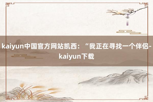 kaiyun中国官方网站凯西：“我正在寻找一个伴侣-kaiyun下载