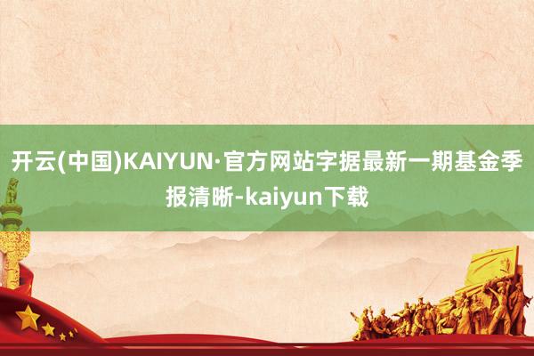 开云(中国)KAIYUN·官方网站字据最新一期基金季报清晰-kaiyun下载