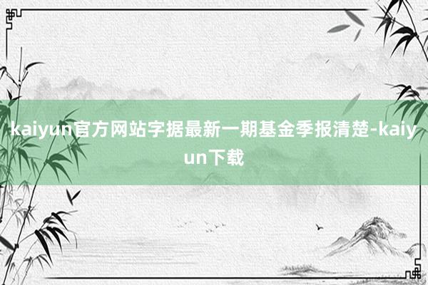 kaiyun官方网站字据最新一期基金季报清楚-kaiyun下载