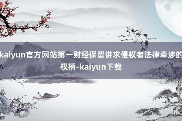 kaiyun官方网站第一财经保留讲求侵权者法律牵涉的权柄-kaiyun下载