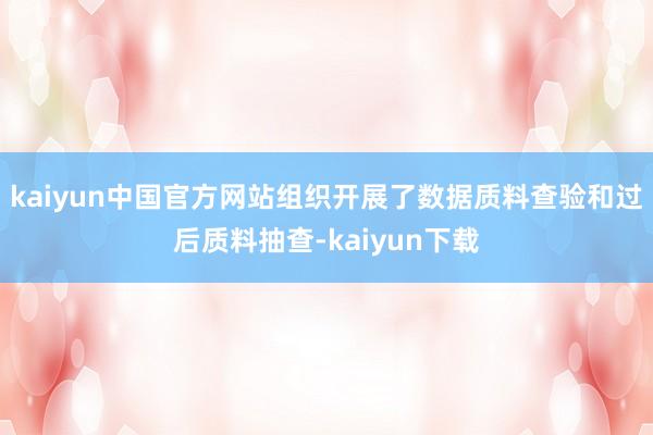 kaiyun中国官方网站组织开展了数据质料查验和过后质料抽查-kaiyun下载