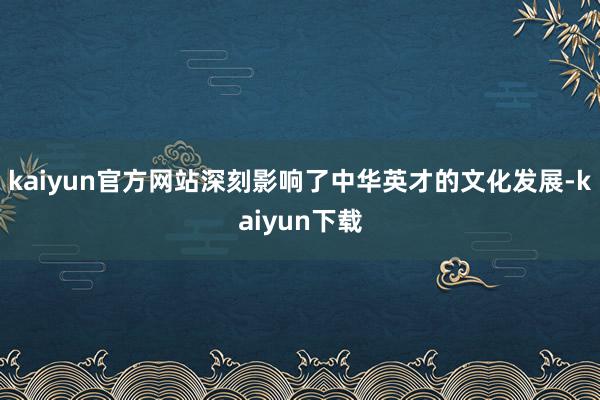 kaiyun官方网站深刻影响了中华英才的文化发展-kaiyun下载