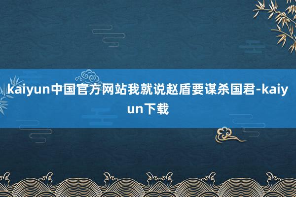 kaiyun中国官方网站我就说赵盾要谋杀国君-kaiyun下载