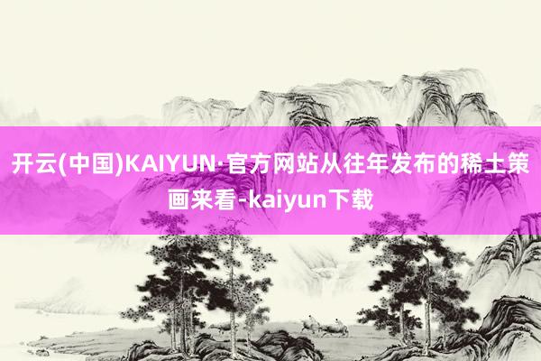 开云(中国)KAIYUN·官方网站从往年发布的稀土策画来看-kaiyun下载