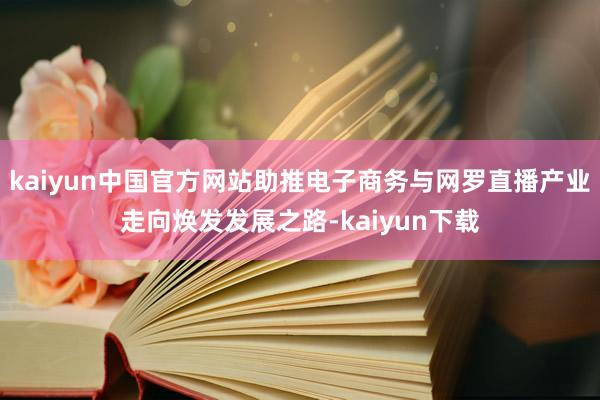 kaiyun中国官方网站助推电子商务与网罗直播产业走向焕发发展之路-kaiyun下载