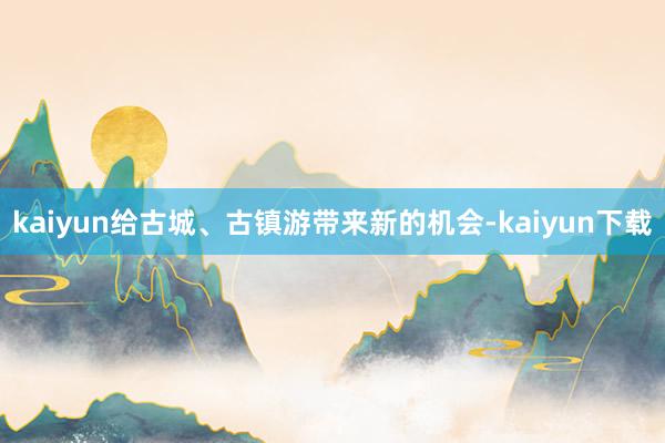 kaiyun给古城、古镇游带来新的机会-kaiyun下载