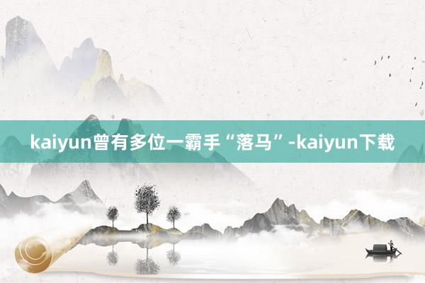 kaiyun曾有多位一霸手“落马”-kaiyun下载