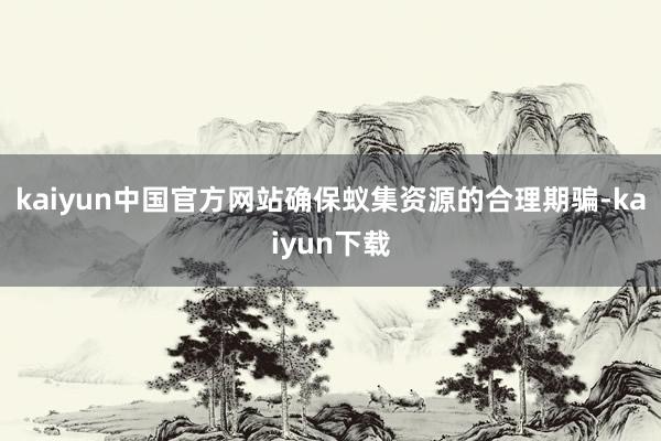 kaiyun中国官方网站确保蚁集资源的合理期骗-kaiyun下载