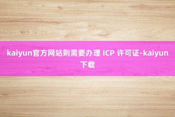 kaiyun官方网站则需要办理 ICP 许可证-kaiyun下载