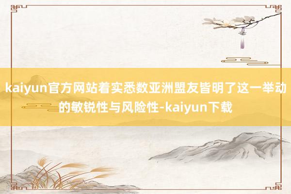 kaiyun官方网站着实悉数亚洲盟友皆明了这一举动的敏锐性与风险性-kaiyun下载