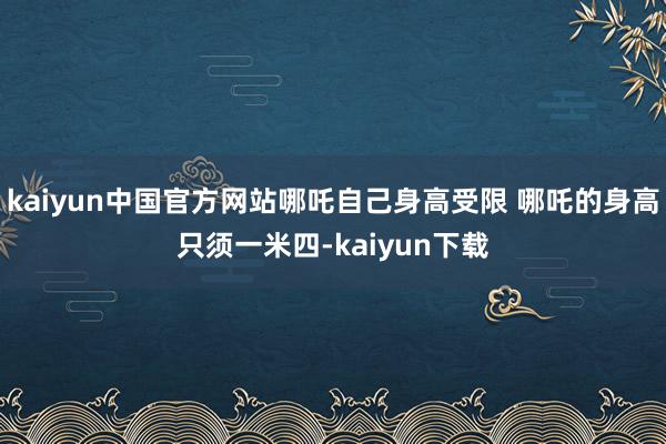 kaiyun中国官方网站哪吒自己身高受限 哪吒的身高只须一米四-kaiyun下载