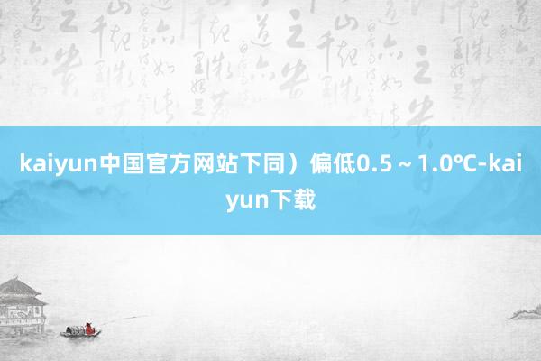 kaiyun中国官方网站下同）偏低0.5～1.0℃-kaiyun下载