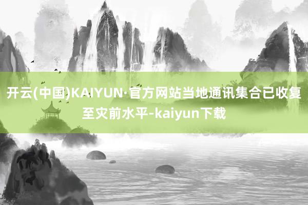 开云(中国)KAIYUN·官方网站当地通讯集合已收复至灾前水平-kaiyun下载