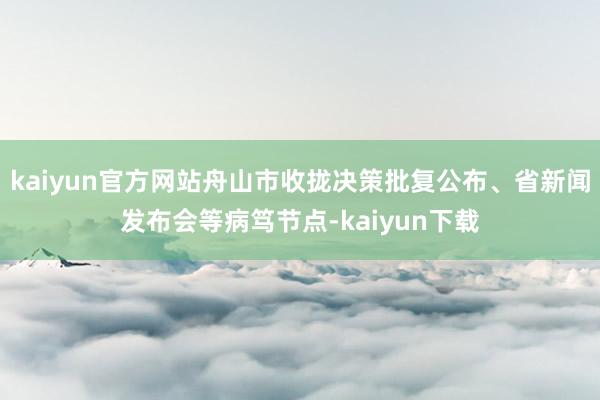 kaiyun官方网站舟山市收拢决策批复公布、省新闻发布会等病笃节点-kaiyun下载