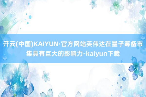 开云(中国)KAIYUN·官方网站英伟达在量子筹备市集具有巨大的影响力-kaiyun下载