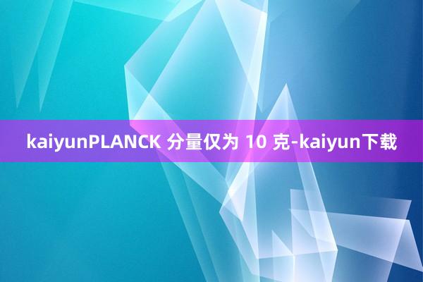 kaiyunPLANCK 分量仅为 10 克-kaiyun下载