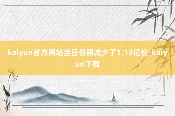 kaiyun官方网站当日份额减少了1.13亿份-kaiyun下载