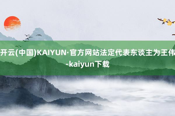 开云(中国)KAIYUN·官方网站法定代表东谈主为王伟-kaiyun下载