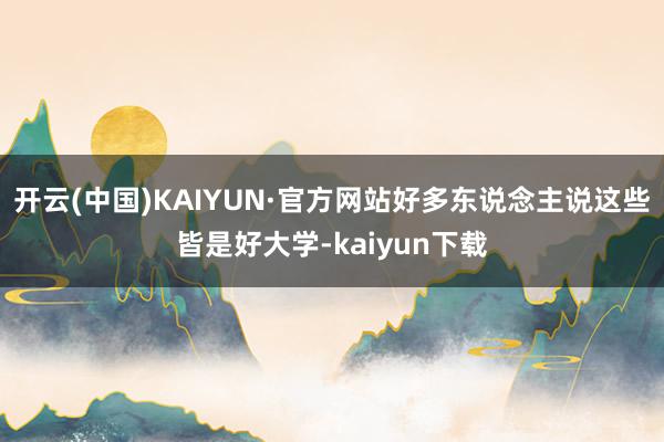 开云(中国)KAIYUN·官方网站好多东说念主说这些皆是好大学-kaiyun下载