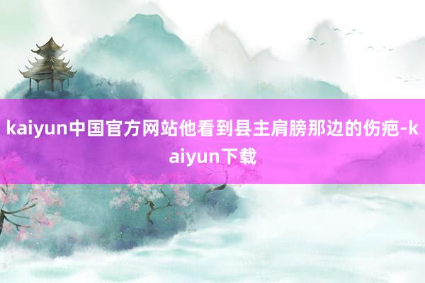 kaiyun中国官方网站他看到县主肩膀那边的伤疤-kaiyun下载