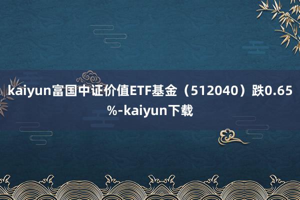 kaiyun富国中证价值ETF基金（512040）跌0.65%-kaiyun下载