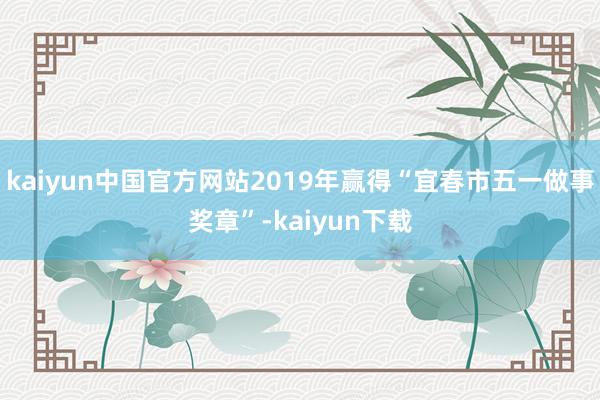 kaiyun中国官方网站2019年赢得“宜春市五一做事奖章”-kaiyun下载