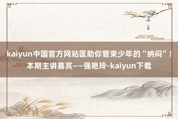 kaiyun中国官方网站匡助你管束少年的“纳闷”！本期主讲嘉宾——强艳玲-kaiyun下载