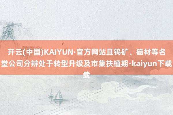 开云(中国)KAIYUN·官方网站且钨矿、磁材等名堂公司分辨处于转型升级及市集扶植期-kaiyun下载