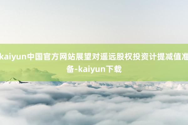 kaiyun中国官方网站展望对遥远股权投资计提减值准备-kaiyun下载