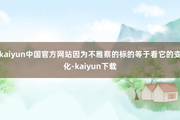 kaiyun中国官方网站因为不雅察的标的等于看它的变化-kaiyun下载