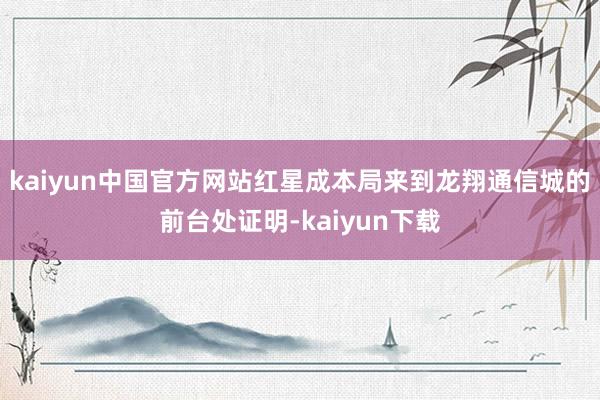 kaiyun中国官方网站红星成本局来到龙翔通信城的前台处证明-kaiyun下载