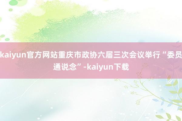 kaiyun官方网站重庆市政协六届三次会议举行“委员通说念”-kaiyun下载