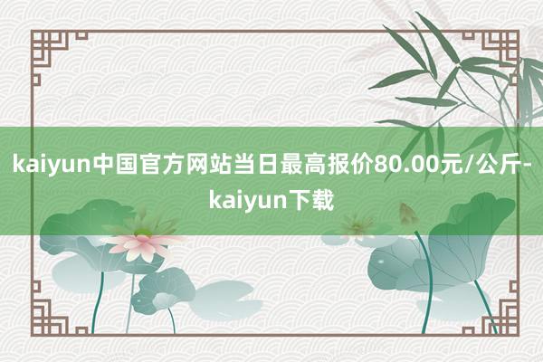 kaiyun中国官方网站当日最高报价80.00元/公斤-kaiyun下载