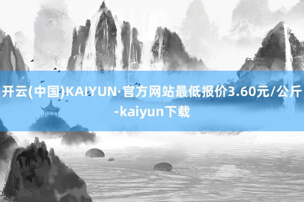 开云(中国)KAIYUN·官方网站最低报价3.60元/公斤-kaiyun下载