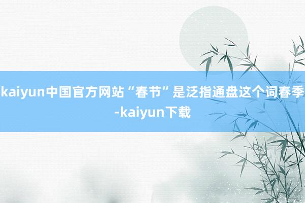 kaiyun中国官方网站“春节”是泛指通盘这个词春季-kaiyun下载