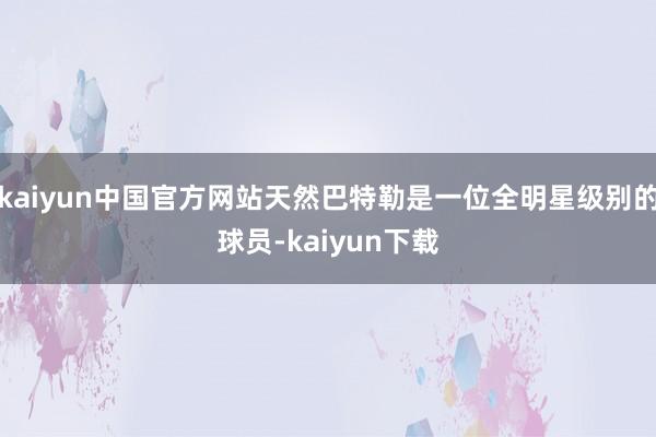 kaiyun中国官方网站天然巴特勒是一位全明星级别的球员-kaiyun下载