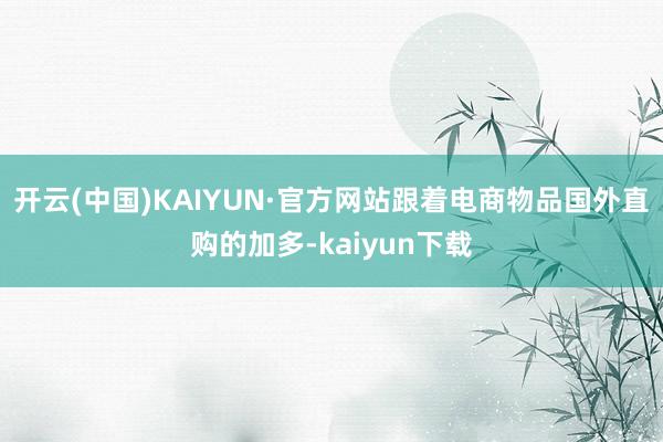 开云(中国)KAIYUN·官方网站跟着电商物品国外直购的加多-kaiyun下载