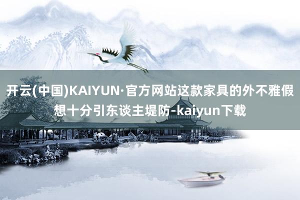 开云(中国)KAIYUN·官方网站这款家具的外不雅假想十分引东谈主堤防-kaiyun下载