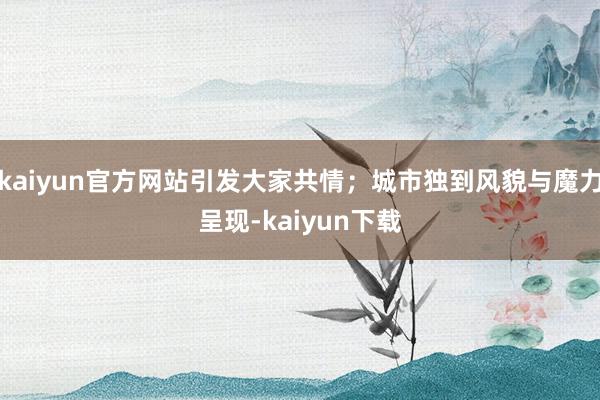 kaiyun官方网站引发大家共情；城市独到风貌与魔力呈现-kaiyun下载