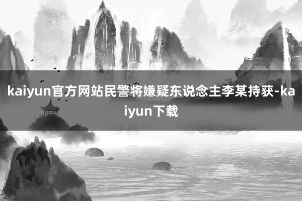 kaiyun官方网站民警将嫌疑东说念主李某持获-kaiyun下载