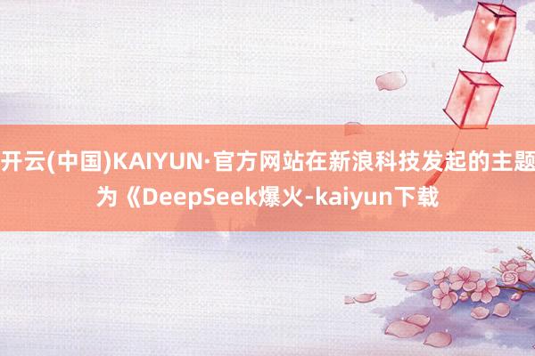 开云(中国)KAIYUN·官方网站在新浪科技发起的主题为《DeepSeek爆火-kaiyun下载