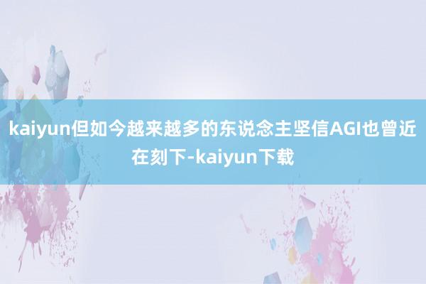 kaiyun但如今越来越多的东说念主坚信AGI也曾近在刻下-kaiyun下载